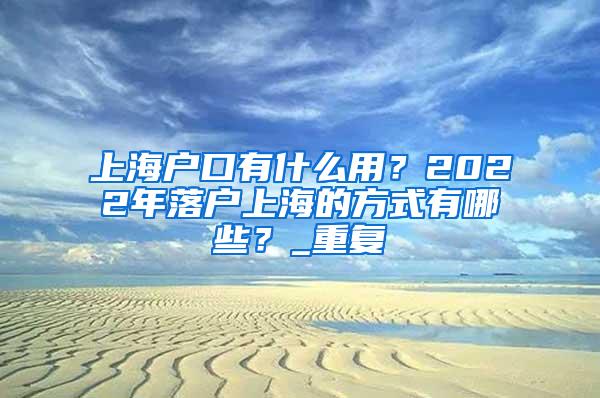 上海户口有什么用？2022年落户上海的方式有哪些？_重复