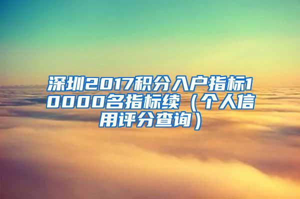 深圳2017积分入户指标10000名指标续（个人信用评分查询）