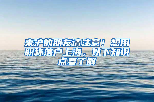 来沪的朋友请注意！想用职称落户上海，以下知识点要了解