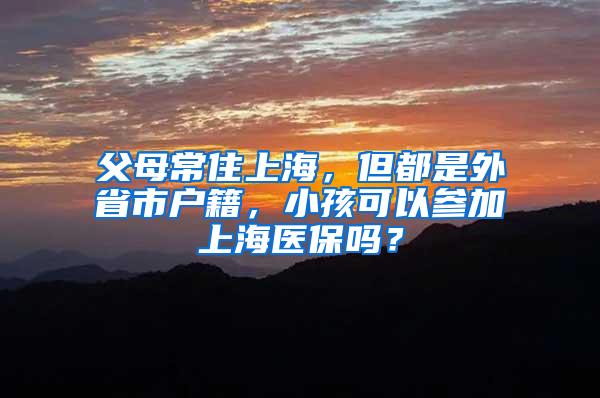 父母常住上海，但都是外省市户籍，小孩可以参加上海医保吗？