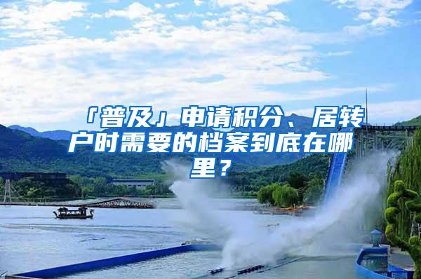 「普及」申请积分、居转户时需要的档案到底在哪里？