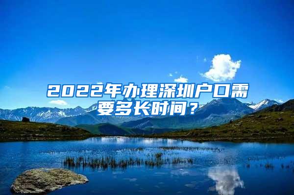 2022年办理深圳户口需要多长时间？