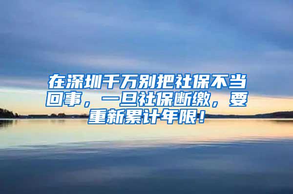 在深圳千万别把社保不当回事，一旦社保断缴，要重新累计年限！