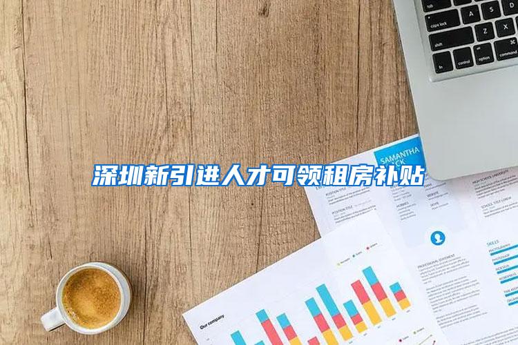 深圳新引进人才可领租房补贴