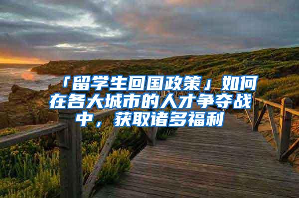 「留学生回国政策」如何在各大城市的人才争夺战中，获取诸多福利