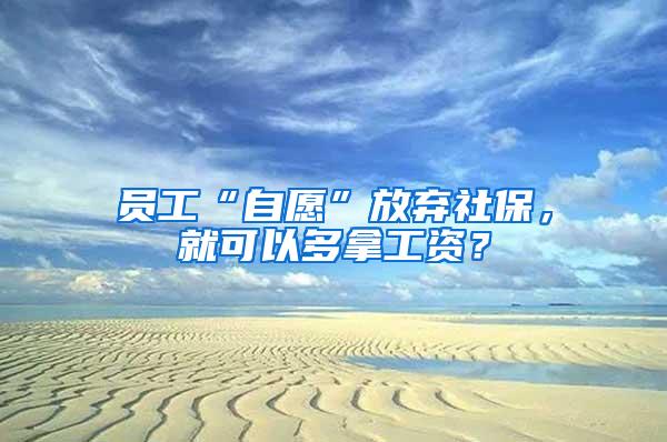 员工“自愿”放弃社保，就可以多拿工资？