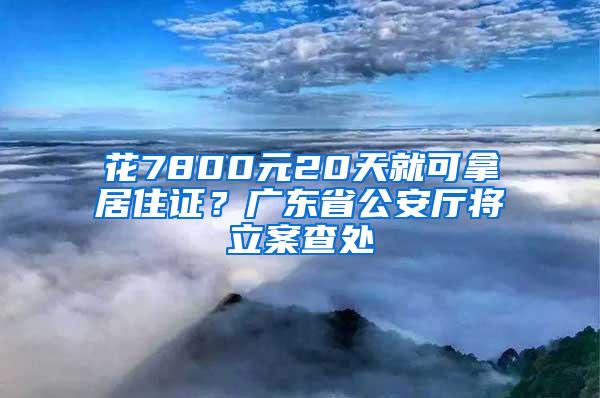 花7800元20天就可拿居住证？广东省公安厅将立案查处