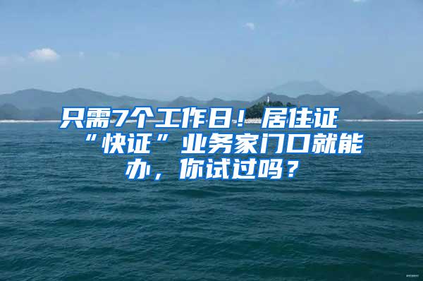 只需7个工作日！居住证“快证”业务家门口就能办，你试过吗？