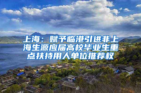 上海：赋予临港引进非上海生源应届高校毕业生重点扶持用人单位推荐权