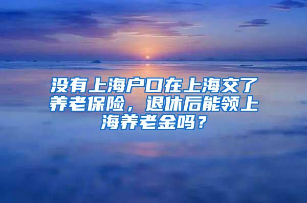 没有上海户口在上海交了养老保险，退休后能领上海养老金吗？