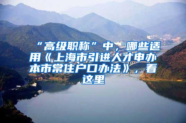 “高级职称”中，哪些适用《上海市引进人才申办本市常住户口办法》，看这里