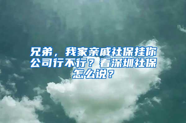 兄弟，我家亲戚社保挂你公司行不行？看深圳社保怎么说？