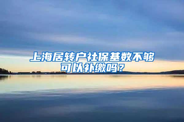 上海居转户社保基数不够可以补缴吗？