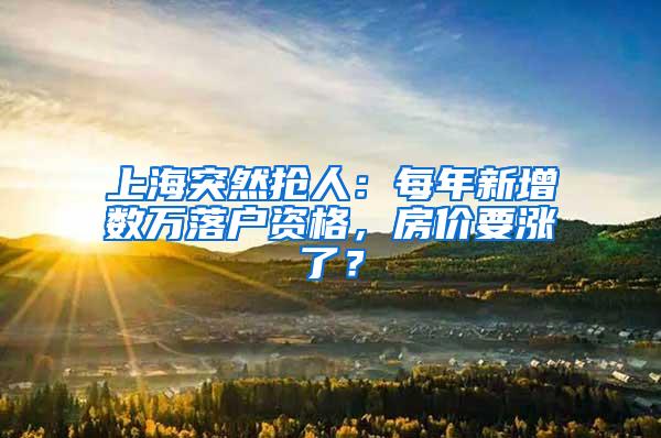 上海突然抢人：每年新增数万落户资格，房价要涨了？