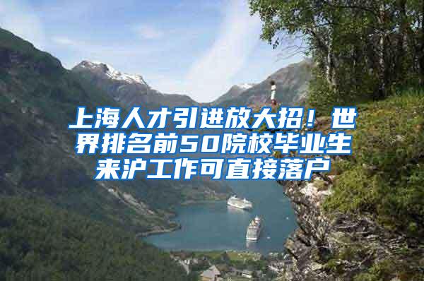 上海人才引进放大招！世界排名前50院校毕业生来沪工作可直接落户