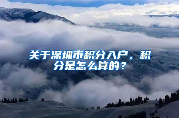 关于深圳市积分入户，积分是怎么算的？