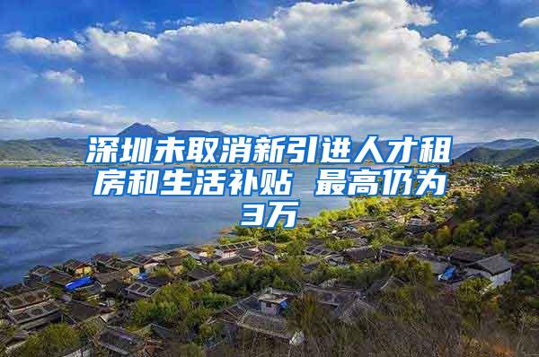 深圳未取消新引进人才租房和生活补贴 最高仍为3万