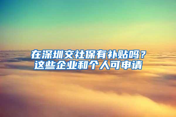 在深圳交社保有补贴吗？这些企业和个人可申请