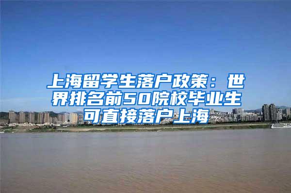 上海留学生落户政策：世界排名前50院校毕业生可直接落户上海