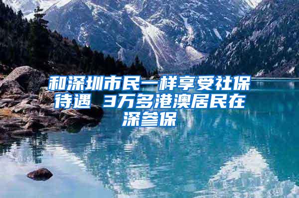 和深圳市民一样享受社保待遇 3万多港澳居民在深参保