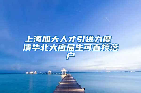 上海加大人才引进力度 清华北大应届生可直接落户