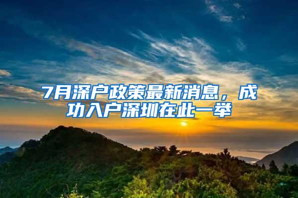 7月深户政策最新消息，成功入户深圳在此一举