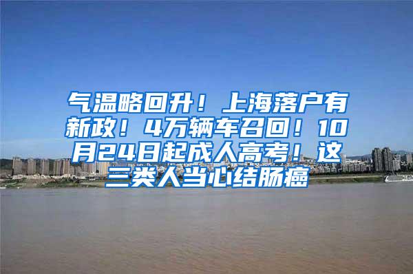气温略回升！上海落户有新政！4万辆车召回！10月24日起成人高考！这三类人当心结肠癌