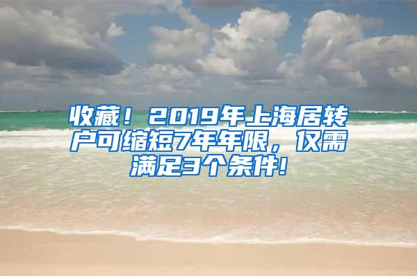 收藏！2019年上海居转户可缩短7年年限，仅需满足3个条件!