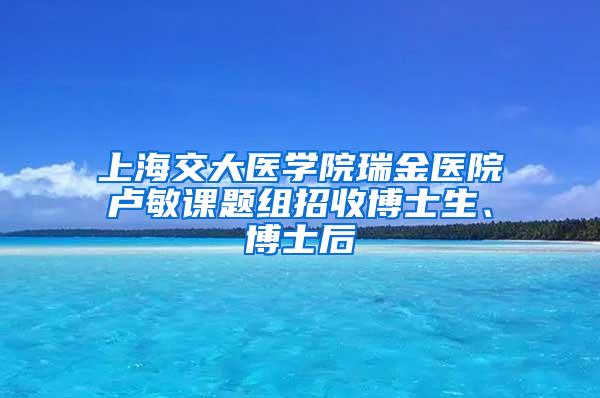 上海交大医学院瑞金医院卢敏课题组招收博士生、博士后