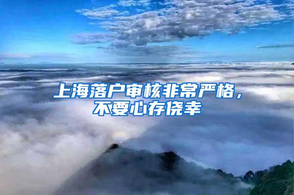 上海落户审核非常严格，不要心存侥幸