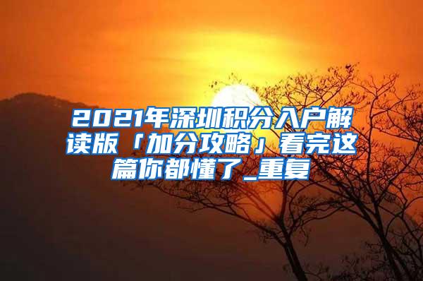 2021年深圳积分入户解读版「加分攻略」看完这篇你都懂了_重复