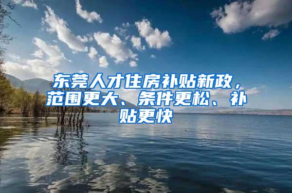 东莞人才住房补贴新政，范围更大、条件更松、补贴更快