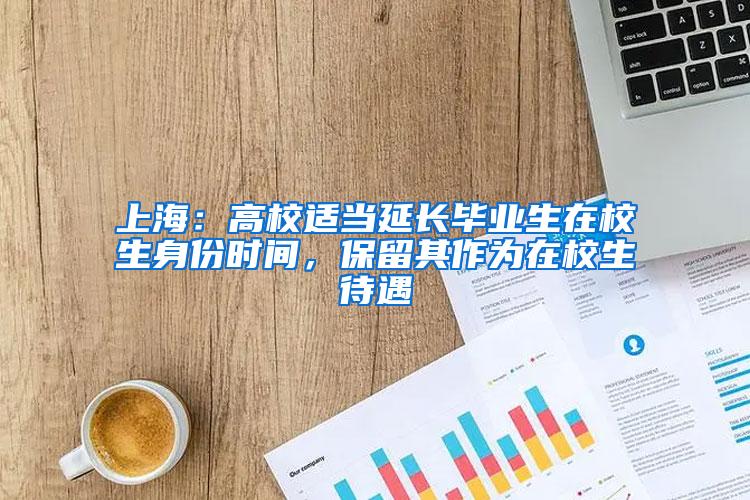 上海：高校适当延长毕业生在校生身份时间，保留其作为在校生待遇