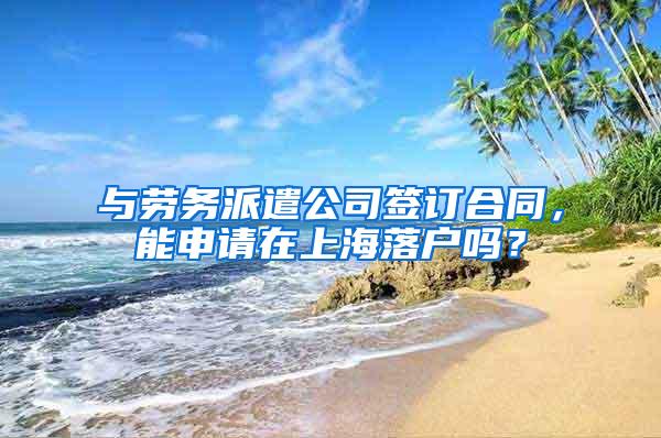 与劳务派遣公司签订合同，能申请在上海落户吗？