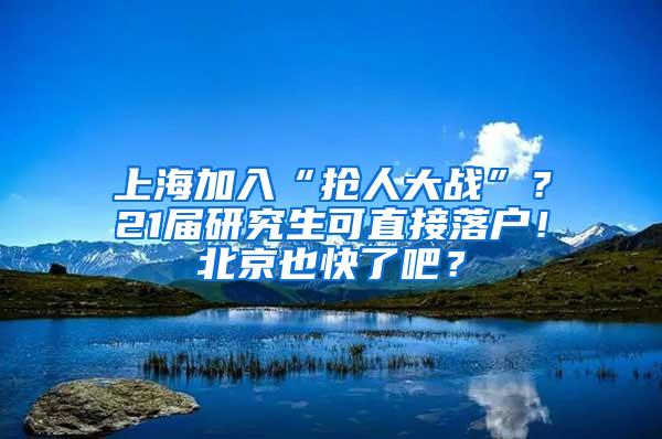 上海加入“抢人大战”？21届研究生可直接落户！北京也快了吧？