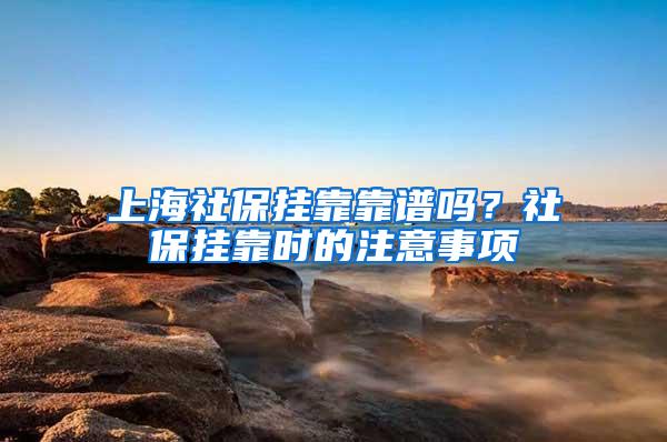 上海社保挂靠靠谱吗？社保挂靠时的注意事项