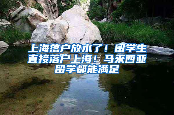 上海落户放水了！留学生直接落户上海！马来西亚留学都能满足