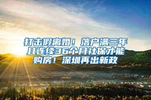 打击假离婚！落户满三年且连续36个月社保才能购房！深圳再出新政