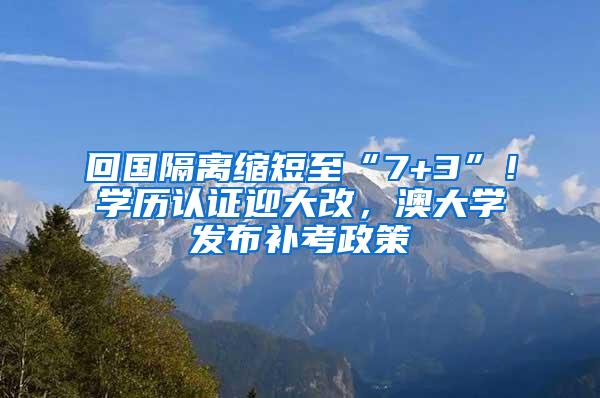 回国隔离缩短至“7+3”！学历认证迎大改，澳大学发布补考政策