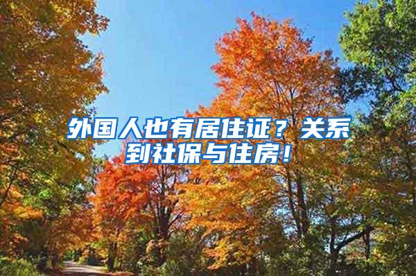 外国人也有居住证？关系到社保与住房！