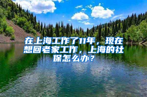 在上海工作了11年，现在想回老家工作，上海的社保怎么办？