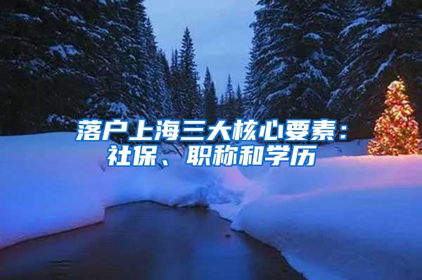 落户上海三大核心要素：社保、职称和学历