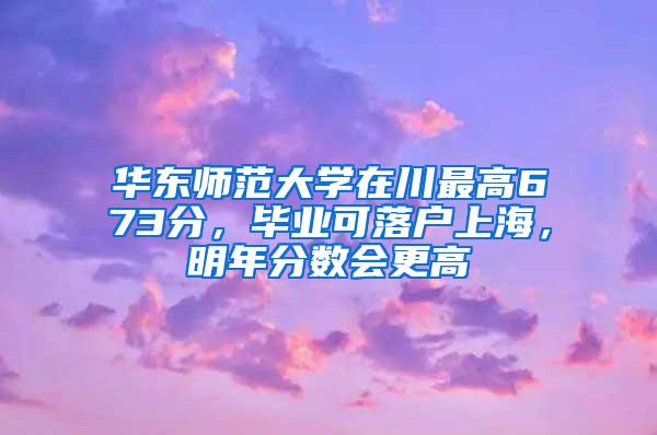 华东师范大学在川最高673分，毕业可落户上海，明年分数会更高