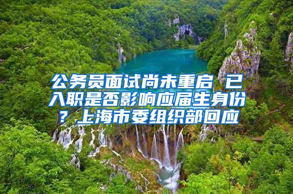 公务员面试尚未重启 已入职是否影响应届生身份？上海市委组织部回应