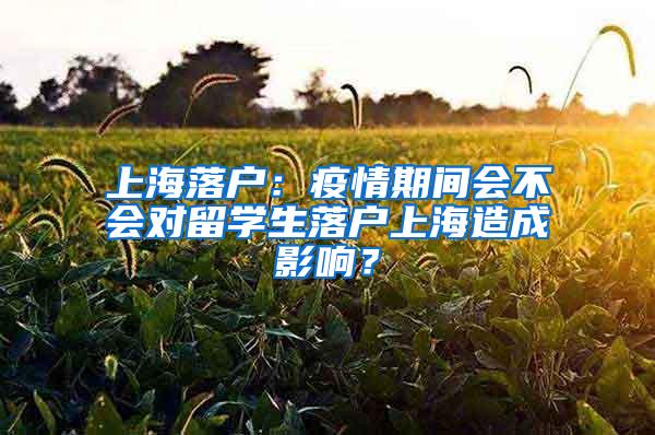 上海落户：疫情期间会不会对留学生落户上海造成影响？