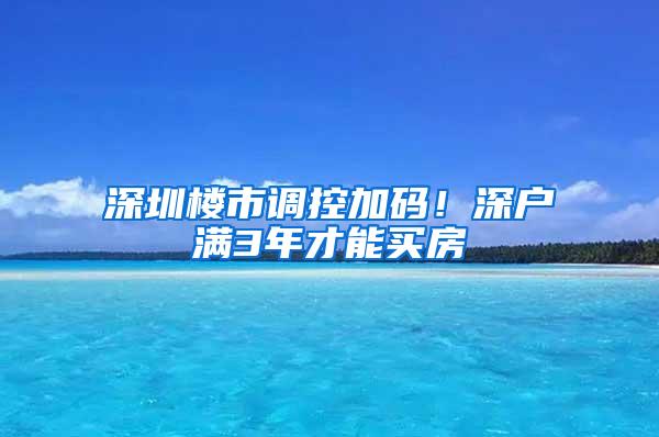 深圳楼市调控加码！深户满3年才能买房