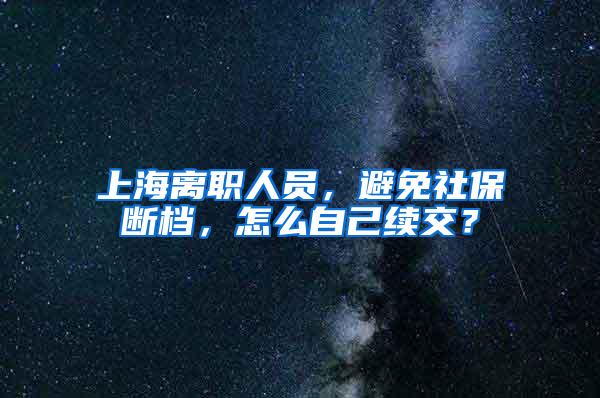 上海离职人员，避免社保断档，怎么自己续交？