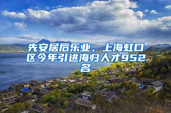 先安居后乐业，上海虹口区今年引进海归人才952名