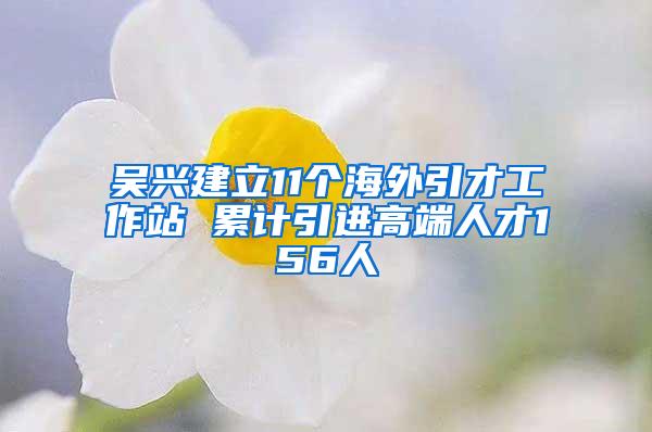 吴兴建立11个海外引才工作站 累计引进高端人才156人