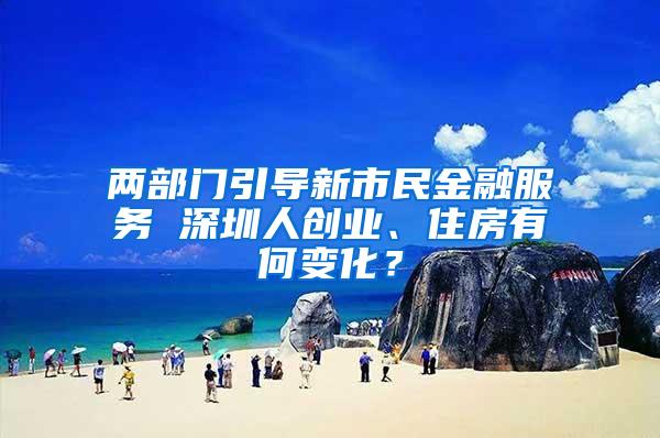 两部门引导新市民金融服务 深圳人创业、住房有何变化？